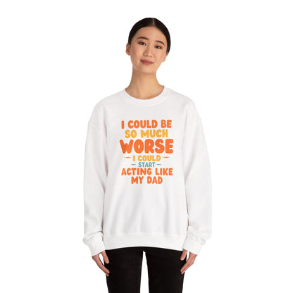 I Could Be So Much Worse I Could Start Acting Like My Dad, Funny Sarcastic Quote, Dad SweatShirt, Gift for Dad or Sons, Hilarious Family