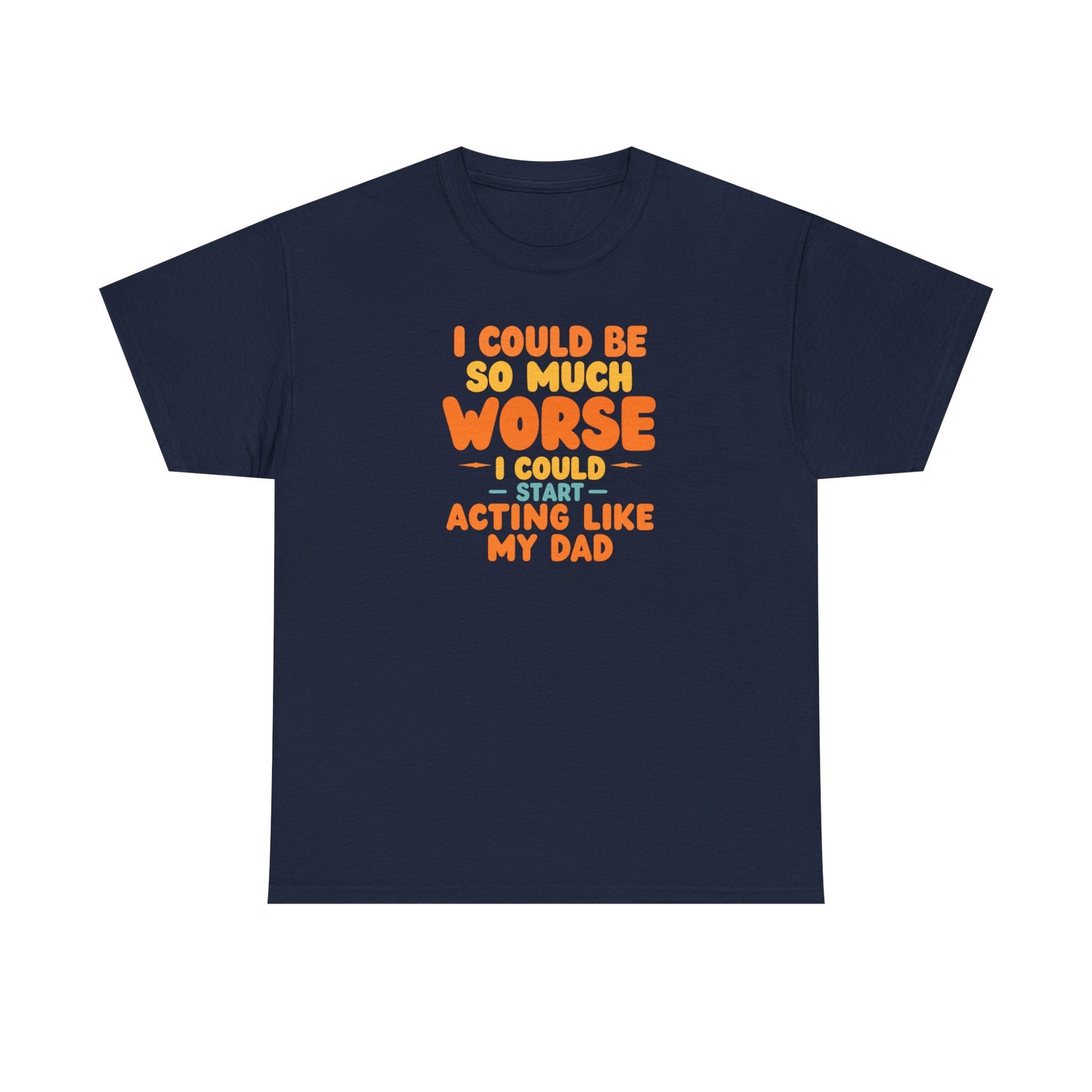 I Could Be So Much Worse I Could Start Acting Like My Dad, Funny Sarcastic Quote, Dad Humor Shirt, Gift for Dad or Sons, Hilarious Family