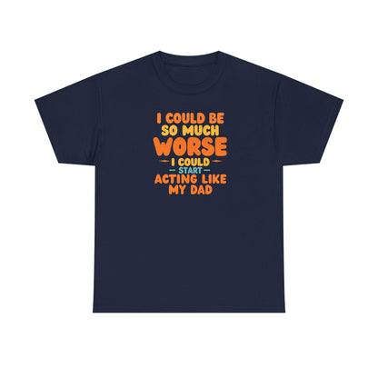 I Could Be So Much Worse I Could Start Acting Like My Dad, Funny Sarcastic Quote, Dad Humor Shirt, Gift for Dad or Sons, Hilarious Family