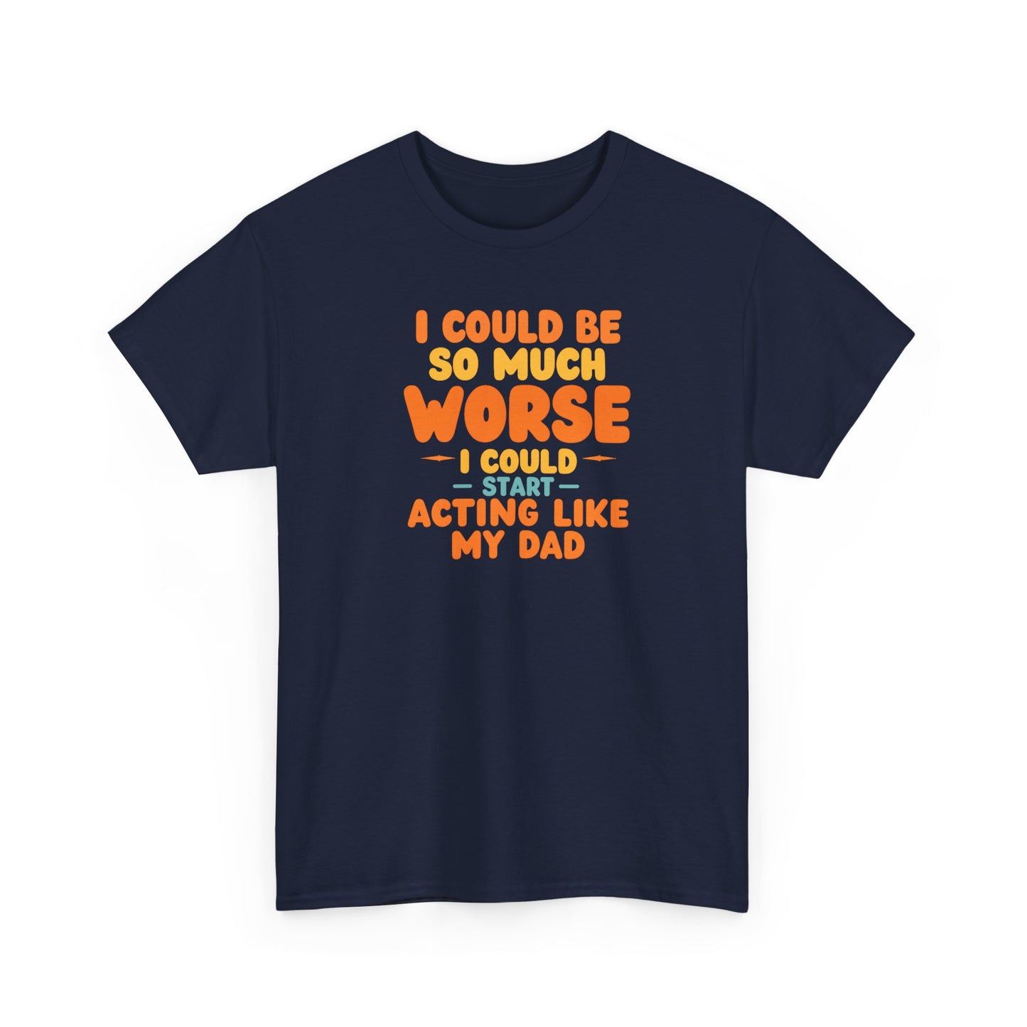 I Could Be So Much Worse I Could Start Acting Like My Dad, Funny Sarcastic Quote, Dad Humor Shirt, Gift for Dad or Sons, Hilarious Family