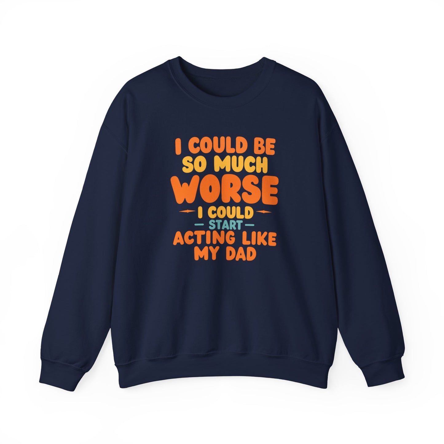I Could Be So Much Worse I Could Start Acting Like My Dad, Funny Sarcastic Quote, Dad SweatShirt, Gift for Dad or Sons, Hilarious Family