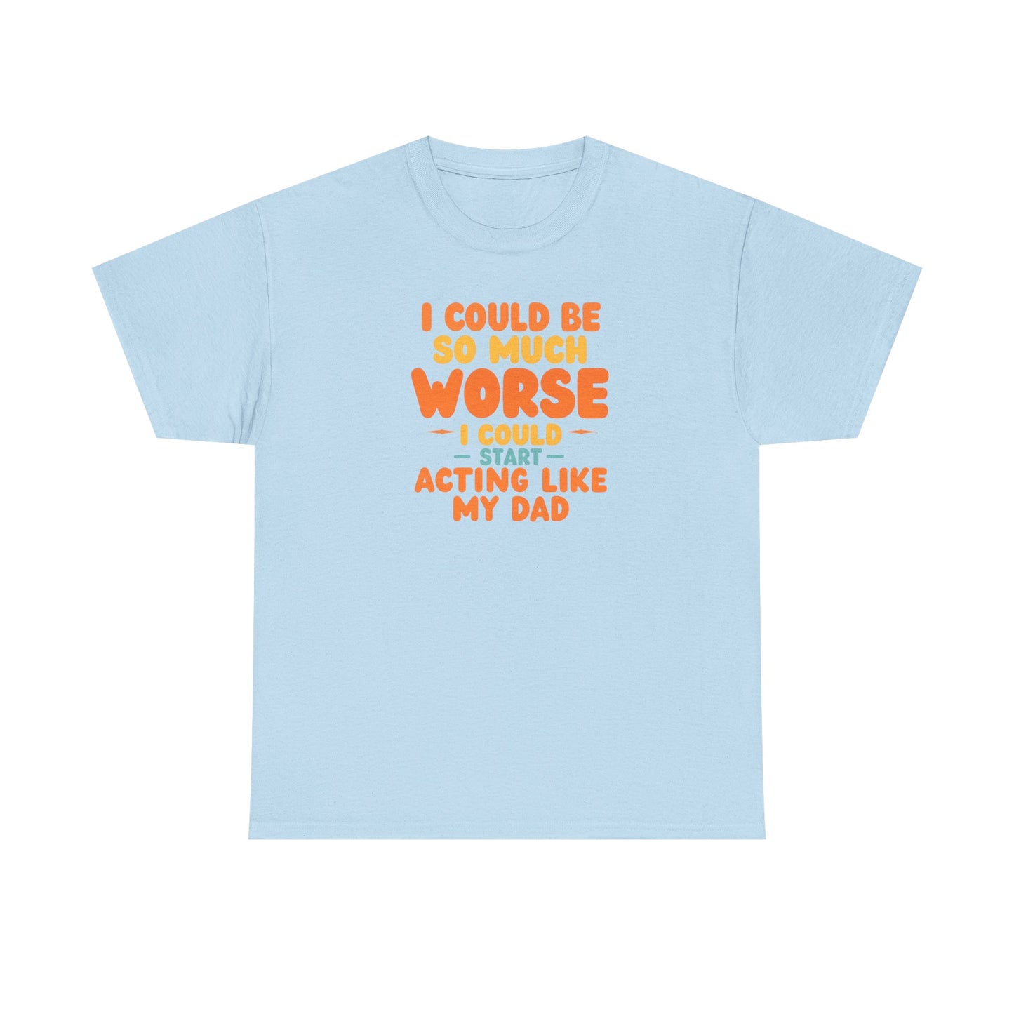 I Could Be So Much Worse I Could Start Acting Like My Dad, Funny Sarcastic Quote, Dad Humor Shirt, Gift for Dad or Sons, Hilarious Family