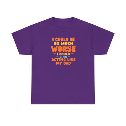 I Could Be So Much Worse I Could Start Acting Like My Dad, Funny Sarcastic Quote, Dad Humor Shirt, Gift for Dad or Sons, Hilarious Family