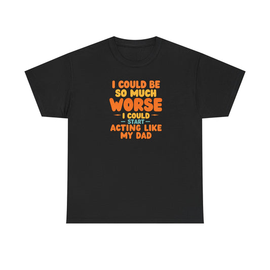 I Could Be So Much Worse I Could Start Acting Like My Dad, Funny Sarcastic Quote, Dad Humor Shirt, Gift for Dad or Sons, Hilarious Family