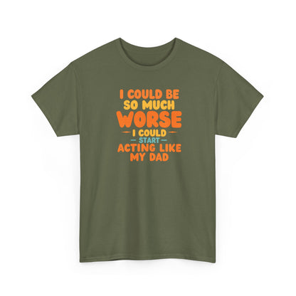 I Could Be So Much Worse I Could Start Acting Like My Dad, Funny Sarcastic Quote, Dad Humor Shirt, Gift for Dad or Sons, Hilarious Family