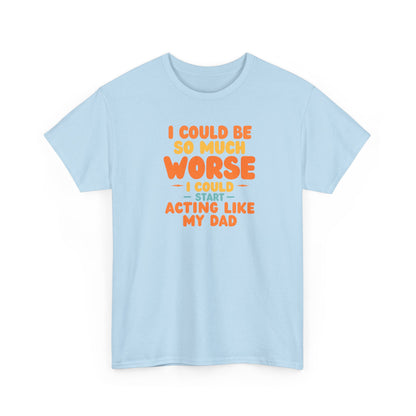 I Could Be So Much Worse I Could Start Acting Like My Dad, Funny Sarcastic Quote, Dad Humor Shirt, Gift for Dad or Sons, Hilarious Family