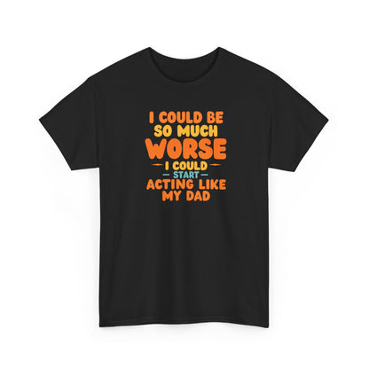 I Could Be So Much Worse I Could Start Acting Like My Dad, Funny Sarcastic Quote, Dad Humor Shirt, Gift for Dad or Sons, Hilarious Family