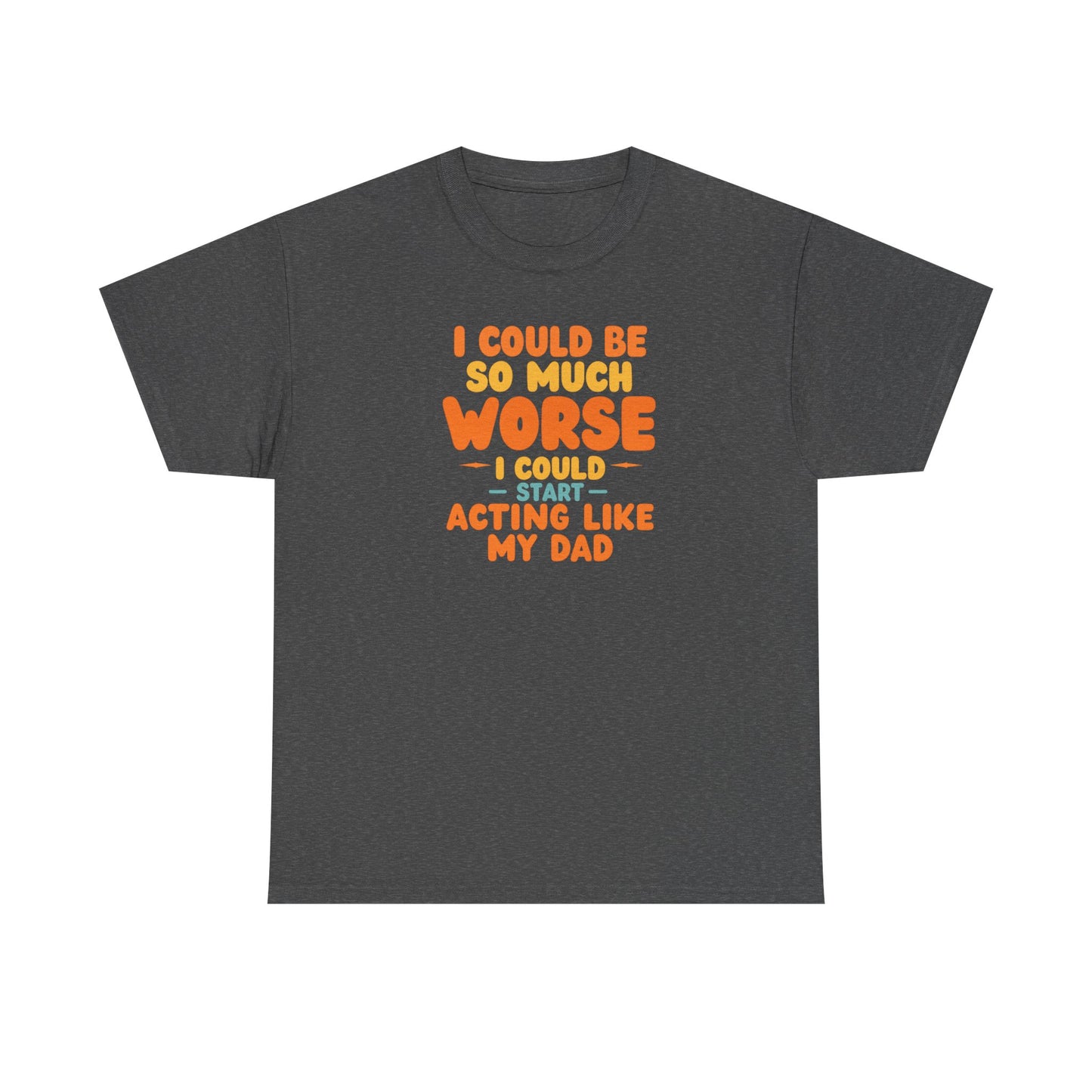 I Could Be So Much Worse I Could Start Acting Like My Dad, Funny Sarcastic Quote, Dad Humor Shirt, Gift for Dad or Sons, Hilarious Family