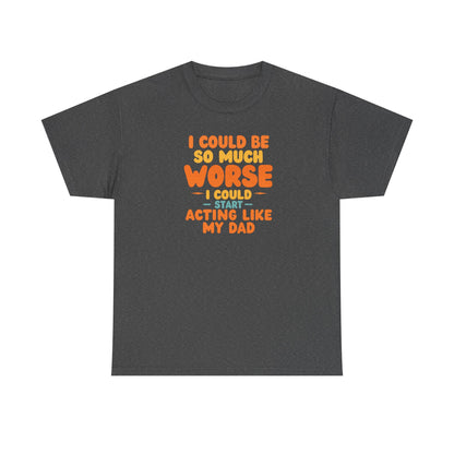 I Could Be So Much Worse I Could Start Acting Like My Dad, Funny Sarcastic Quote, Dad Humor Shirt, Gift for Dad or Sons, Hilarious Family