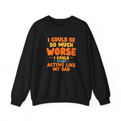I Could Be So Much Worse I Could Start Acting Like My Dad, Funny Sarcastic Quote, Dad SweatShirt, Gift for Dad or Sons, Hilarious Family