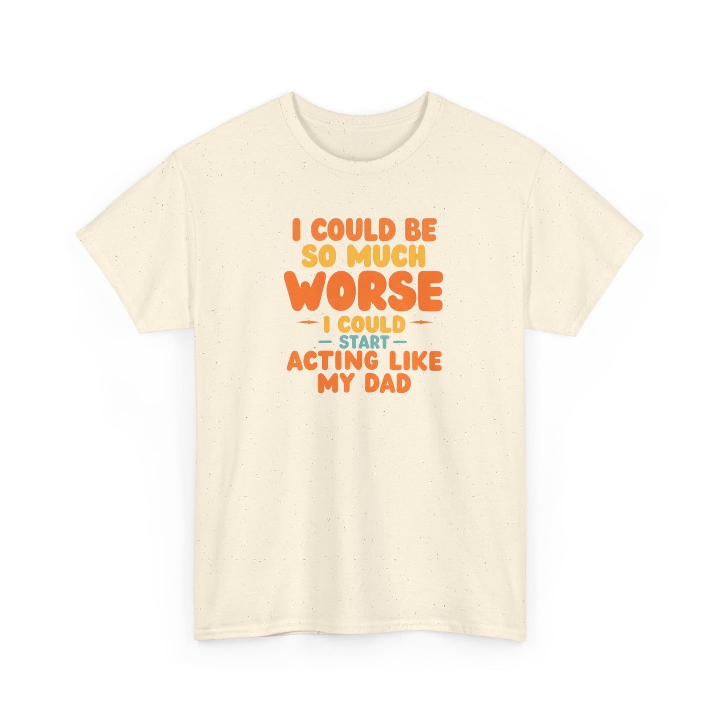 I Could Be So Much Worse I Could Start Acting Like My Dad, Funny Sarcastic Quote, Dad Humor Shirt, Gift for Dad or Sons, Hilarious Family