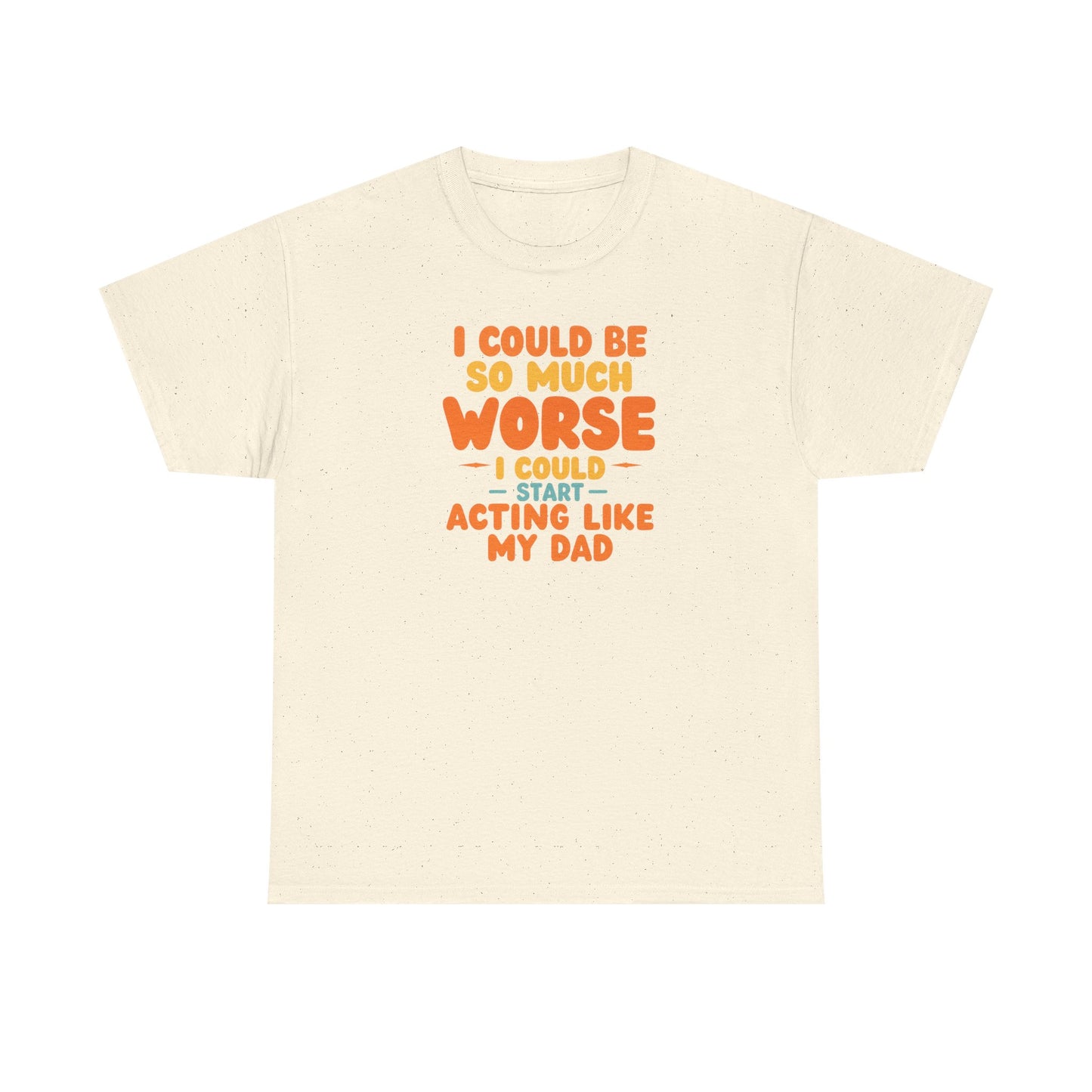 I Could Be So Much Worse I Could Start Acting Like My Dad, Funny Sarcastic Quote, Dad Humor Shirt, Gift for Dad or Sons, Hilarious Family