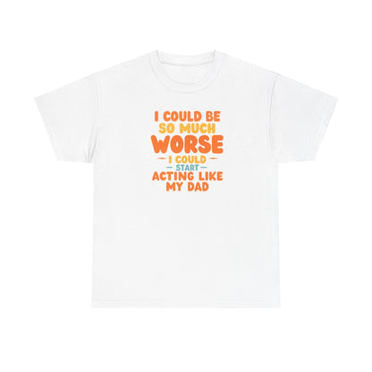 I Could Be So Much Worse I Could Start Acting Like My Dad, Funny Sarcastic Quote, Dad Humor Shirt, Gift for Dad or Sons, Hilarious Family