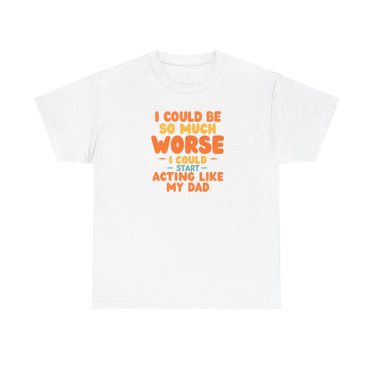 I Could Be So Much Worse I Could Start Acting Like My Dad, Funny Sarcastic Quote, Dad Humor Shirt, Gift for Dad or Sons, Hilarious Family